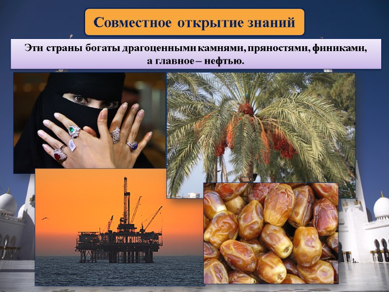 Совместное открытие знаний Эти страны богаты драгоценными камнями, пряностями, финиками,  а главное –